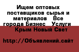 Ищем оптовых поставщиков сырья и материалов - Все города Бизнес » Услуги   . Крым,Новый Свет